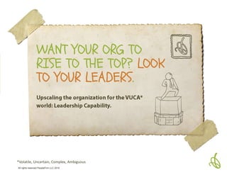 well,it may take a little coaching
on transformational change
leadership.
WANT YOUR ORG
TO RISE TO THE
TOP? LOOK TO
YOUR LEADERS.
*VUCA: Volatile, Uncertain, Complex, Ambiguous
Upscaling the organization for the VUCA* world.
 