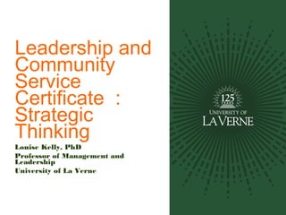Leadership and
Community
Service
Certificate :
Strategic
Thinking
Louise Kelly, PhD
Professor of Management and
Leadership
University of La Verne
 