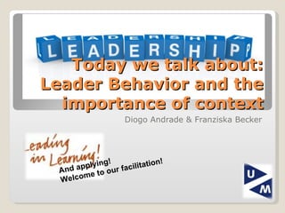Today we talk about: Leader Behavior and the importance of context Diogo Andrade & Franziska Becker And applying! Welcome to our facilitation! 