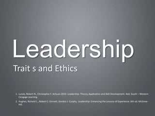 Leadership
Trait s and Ethics

1. Lussie, Robert N., Christopher F. Achuan.2010. Leadership: Theory, Application and Skill Development. 4ed. South – Western
   Cengage Learning.
2. Hughes, Richard L., Robert C. Ginnett, Gordon J. Curphy, Leadership: Enhancing the Lessons of Experience. 6th ed. McGraw-
   Hill.
 