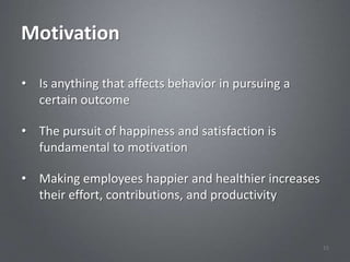 Motivation

• Is anything that affects behavior in pursuing a
  certain outcome

• The pursuit of happiness and satisfaction is
  fundamental to motivation

• Making employees happier and healthier increases
  their effort, contributions, and productivity


                                                     15
 