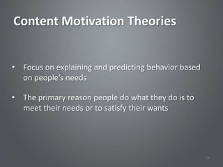 Content Motivation Theories


• Focus on explaining and predicting behavior based
  on people’s needs

• The primary reason people do what they do is to
  meet their needs or to satisfy their wants




                                                      19
 