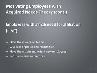 Motivating Employees with
Acquired Needs Theory (cont.)

Employees with a high need for affiliation
(n Aff)

–   Have them work on teams
–   Give lots of praise and recognition
–   Have them train and orient new employees
–   Let them serve as mentors


                                               36
 