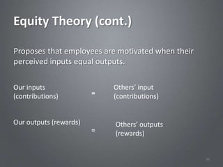 Equity Theory (cont.)

Proposes that employees are motivated when their
perceived inputs equal outputs.

Our inputs                  Others’ input
(contributions)         =   (contributions)


Our outputs (rewards)       Others’ outputs
                        =   (rewards)


                                                   39
 
