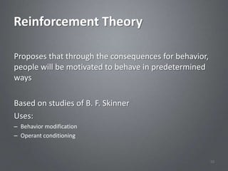 Reinforcement Theory

Proposes that through the consequences for behavior,
people will be motivated to behave in predetermined
ways

Based on studies of B. F. Skinner
Uses:
– Behavior modification
– Operant conditioning



                                                       50
 
