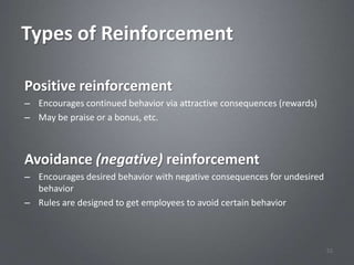 Types of Reinforcement

Positive reinforcement
– Encourages continued behavior via attractive consequences (rewards)
– May be praise or a bonus, etc.



Avoidance (negative) reinforcement
– Encourages desired behavior with negative consequences for undesired
  behavior
– Rules are designed to get employees to avoid certain behavior



                                                                         52
 