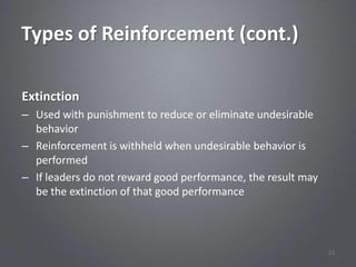 Types of Reinforcement (cont.)

Extinction
– Used with punishment to reduce or eliminate undesirable
  behavior
– Reinforcement is withheld when undesirable behavior is
  performed
– If leaders do not reward good performance, the result may
  be the extinction of that good performance




                                                              53
 