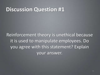 Discussion Question #1



Reinforcement theory is unethical because
  it is used to manipulate employees. Do
  you agree with this statement? Explain
                 your answer.


                                        55
 