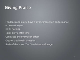 Giving Praise

Feedback and praise have a strong impact on performance
– As much as pay
Costs nothing
Takes only a little time
Can cause the Pygmalion effect
Creates a win–win situation
Basis of the book: The One-Minute Manager



                                                          60
 
