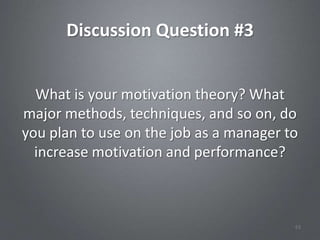 Discussion Question #3


  What is your motivation theory? What
major methods, techniques, and so on, do
you plan to use on the job as a manager to
  increase motivation and performance?



                                         63
 