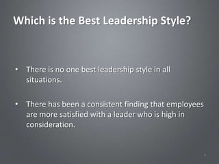Which is the Best Leadership Style?


• There is no one best leadership style in all
  situations.

• There has been a consistent finding that employees
  are more satisfied with a leader who is high in
  consideration.


                                                       9
 