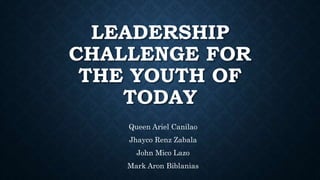 LEADERSHIP
CHALLENGE FOR
THE YOUTH OF
TODAY
Queen Ariel Canilao
Jhayco Renz Zabala
John Mico Lazo
Mark Aron Biblanias
 