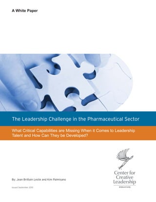 The Leadership Challenge in the Pharmaceutical Sector
What Critical Capabilities are Missing When it Comes to Leadership
Talent and How Can They be Developed?
By: Jean Brittain Leslie and Kim Palmisano
Issued September 2010
A White Paper
 