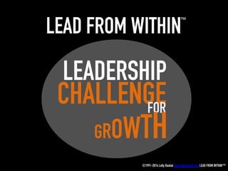 LEAD FROM WITHIN
LEADERSHIP
CHALLENGEFOR
GROWTH
©1991-2014 Lolly Daskal www.lollydaskal.com LEAD FROM WITHIN™
™
 