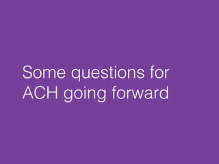 Some questions for 
ACH going forward 
 