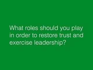 What roles should you play 
in order to restore trust and 
exercise leadership? 
 