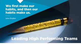 We ﬁrst make our
habits, and then our
habits make us.
John	
  Dryden
Leading High Performing Teams
 