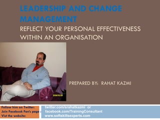 LEADERSHIP AND CHANGE
          MANAGEMENT
          REFLECT YOUR PERSONAL EFFECTIVENESS
          WITHIN AN ORGANISATION

          LECTURE 2

           BY

          RAHAT KAZMI                 PREPARED BY: RAHAT KAZMI

          SEPTEMBER 2010

Follow him on Twitter:     twitter.com/srahatkazmi or
Join Facebook Fan’s page : facebook.com/TrainingConsultant
Vist the website:          www.softskillsexperts.com
 