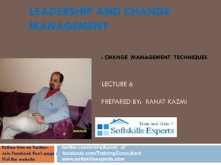 LEADERSHIP AND CHANGE
           MANAGEMENT

                                         - CHANGE MANAGEMENT TECHNIQUES


           CHANGE TECHNIQUES
                                         LECTURE 6
            BY
           RA      HAT KAZMI             PREPARED BY: RAHAT KAZMI

           SEPTEMBER 2010


Follow him on Twitter:     twitter.com/srahatkazmi or
Join Facebook Fan’s page : facebook.com/TrainingConsultant
Vist the website:          www.softskillsexperts.com
 