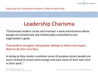 Enhancing Your Leadership Charisma: A Step-by-Step GuideThe Common Thread?Engagement“... a heightened emotional connection that an employee feels for his or her organization, that influences him or her to exert greater discretionary effort in his or her work.”Charisma:“... a special quality of leadership that captures the popular imagination and inspires allegiance and devotion.”Enhancing Your Leadership Charisma: A Step-by-Step Guide | 19