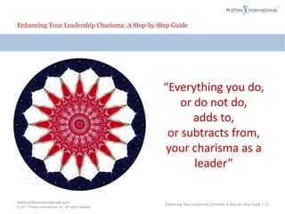Enhancing Your Leadership Charisma: A Step-by-Step GuideLeadership Charisma"Charismatic leaders create and maintain a work environment where people are emotionally and intellectually committed to the organization's goals.They build an energetic and positive attitude in others and inspire them to do their very best.  In doing so they create a common sense of purpose where people are more inclined to invest extra energy and even some of their own time in their work." Enhancing Your Leadership Charisma: A Step-by-Step Guide | 20
