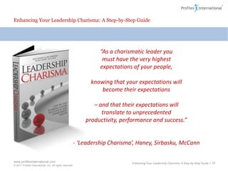 Enhancing Your Leadership Charisma: A Step-by-Step Guide6. The Charismatic Power of Belief in Peoplewww.profilesinternational.com© 2011 Profiles International, Inc. All rights reservedEnhancing Your Leadership Charisma: A Step-by-Step Guide | 33