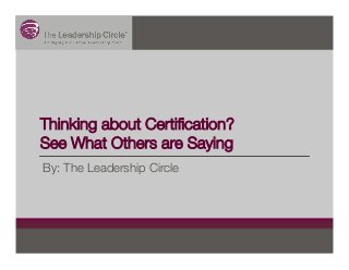Thinking about Certiﬁcation?
See What Others are Saying
By: The Leadership Circle
 