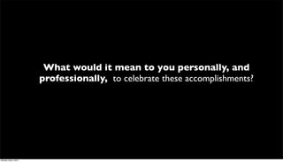 What would it mean to you personally, and
                      professionally, to celebrate these accomplishments?




Monday, May 3, 2010
 