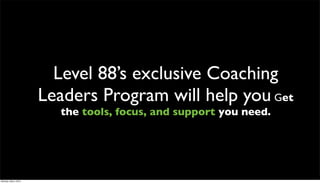 Level 88’s exclusive Coaching
                      Leaders Program will help you Get
                        the tools, focus, and support you need.




Monday, May 3, 2010
 