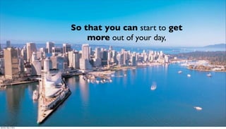 So that you can start to get
                          more out of your day,




Monday, May 3, 2010
 