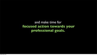 and make time for
                      focused action towards your
                           professional goals.




Monday, May 3, 2010
 