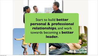 Start to build better
                      personal & professional
                       relationships, and work
                      towards becoming a better
                                leader.



Monday, May 3, 2010
 