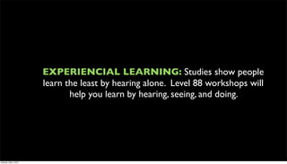 EXPERIENCIAL LEARNING: Studies show people
                      learn the least by hearing alone. Level 88 workshops will
                             help you learn by hearing, seeing, and doing.




Monday, May 3, 2010
 