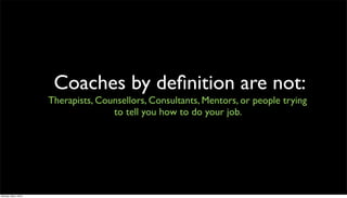 Coaches by deﬁnition are not:
                      Therapists, Counsellors, Consultants, Mentors, or people trying
                                     to tell you how to do your job.




Monday, May 3, 2010
 