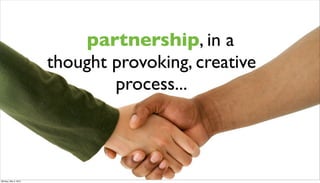 A partnership, in a
                      thought provoking, creative
                              process...



Monday, May 3, 2010
 