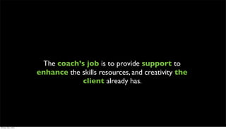 The coach’s job is to provide support to
                      enhance the skills resources, and creativity the
                                  client already has.




Monday, May 3, 2010
 