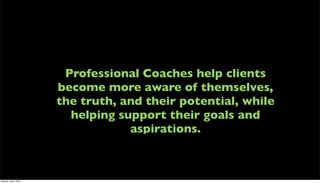 Professional Coaches help clients
                      become more aware of themselves,
                      the truth, and their potential, while
                        helping support their goals and
                                  aspirations.



Monday, May 3, 2010
 