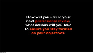 How will you utilize your
                       next professional review,
                      what actions will you take
                      to ensure you stay focused
                          on your objectives?




Monday, May 3, 2010
 