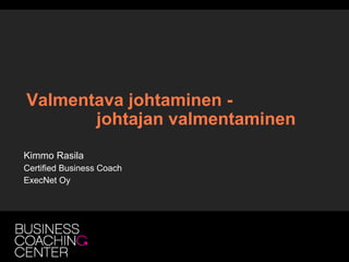 Valmentava johtaminen -
       johtajan valmentaminen
Kimmo Rasila
Certified Business Coach
ExecNet Oy
 