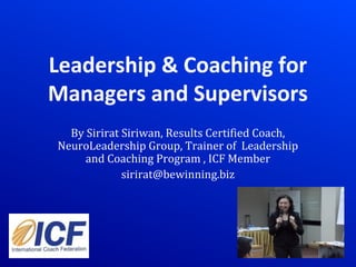 Leadership & Coaching for
Managers and Supervisors
By Sirirat Siriwan, Results Certified Coach,
NeuroLeadership Group, Trainer of Leadership
and Coaching Program , ICF Member
sirirat@bewinning.biz
 
