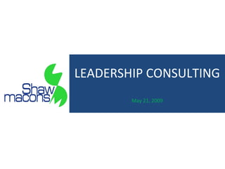 Leadership Coaching May 14, 2009 LEADERSHIP CONSULTING May 21, 2009 