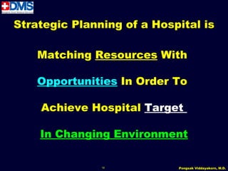 Strategic Planning of a Hospital is

    Matching Resources With

    Opportunities In Order To

    Achieve Hospital Target

    In Changing Environment

               18           Pongsak Viddayakorn, M.D.
 