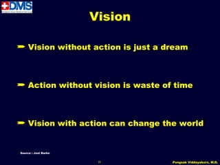Vision

½ Vision without action is just a dream



½ Action without vision is waste of time



½ Vision with action can change the world


Source : Joel Barke


                       22          Pongsak Viddayakorn, M.D.
 