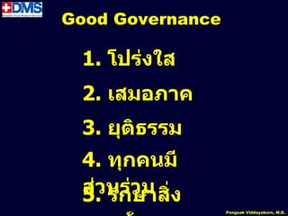 Good Governance

 1. โปร่งใส
 2. เสมอภำค
 3. ยุติธรรม
 4. ทุกคนมี
 ส่วนร่วม ่ง
 5. รักษำสิ
      46          Pongsak Viddayakorn, M.D.
 