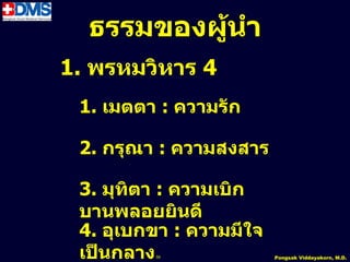 ธรรมของผู้นำำ
1. พรหมวิหำร 4
 1. เมตตำ : ควำมรัก

 2. กรุณำ : ควำมสงสำร

 3. มุทิตำ : ควำมเบิก
 บำนพลอยยินดี
 4. อุเบกขำ : ควำมมีใจ
 เป็นกลำง56              Pongsak Viddayakorn, M.D.
 