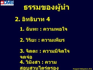 ธรรมของผู้นำำ
2. อิทธิบำท 4
 1. ฉันทะ : ควำมพอใจ

 2. วิริยะ : ควำมเพียร

 3. จิตตะ : ควำมมีจิตใจ
 จดจ่อ
 4. วิมังสำ : ควำม
 สอบสวนไตร่ตรอง
           57             Pongsak Viddayakorn, M.D.
 