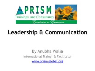 Leadership & Communication
By Anubha Walia
International Trainer & Facilitator
www.prism-global.org
 