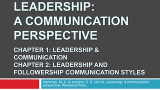 Hackman, M. Z., & Johnson, C. E. (2013). Leadership: A communication
perspective. Waveland Press.
LEADERSHIP:
A COMMUNICATION
PERSPECTIVE
CHAPTER 1: LEADERSHIP &
COMMUNICATION
CHAPTER 2: LEADERSHIP AND
FOLLOWERSHIP COMMUNICATION STYLES
 