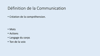 Définition de la Communication
• Création de la compréhension.
• Mots
• Actions
• Langage du corps
• Ton de la voix
 