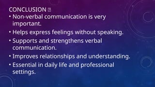 CONCLUSION 🎯
• Non-verbal communication is very
important.
• Helps express feelings without speaking.
• Supports and strengthens verbal
communication.
• Improves relationships and understanding.
• Essential in daily life and professional
settings.
 